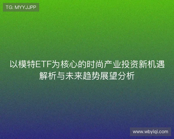 以模特ETF为核心的时尚产业投资新机遇解析与未来趋势展望分析 以模特ETF为核心的时尚产业投资新机遇解析与未来趋势展望分析